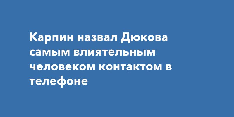 Карпин назвал Дюкова самым влиятельным человеком контактом в телефоне
