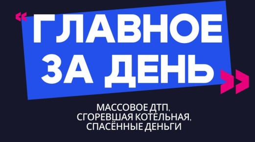 Главное за день: массовое ДТП, сгоревшая котельная и спасённые деньги