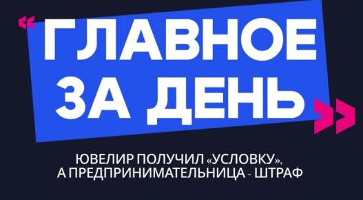 Главное за день: ювелир получил «условку», а предпринимательница - штраф