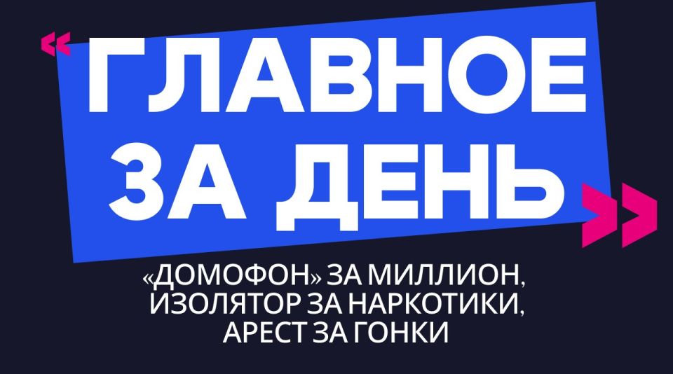 Главное за день: «домофон» за миллион, изолятор за наркотики и арест за гонки